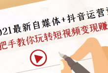 2021最新自媒体+抖音运营课,手把手教你玩转短视频变现赚钱-蜗牛学社