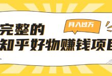 完整的知乎好物赚钱项目:轻松月入过万-可多账号操作,看完即刻上手-蜗牛学社