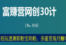 富赚营网创30计016:一招玩透兼职粉宝妈粉,多重变现月赚5万-蜗牛学社