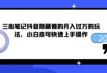 三心笔记抖音隐藏着的月入过万的玩法,小白亦可快速上手操作-蜗牛学社