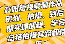 高阳短视频制作从策划、拍摄、到后期实操课程,学会总结拍摄套路和技巧-蜗牛学社