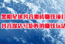 黑帽星球抖音搬砖赚钱项目,抖音探店号矩阵的赚钱玩法-蜗牛学社