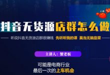 蟹老板·抖音无货源店群怎么做,吊打市面一大片《抖音无货源店群》的课程-蜗牛学社