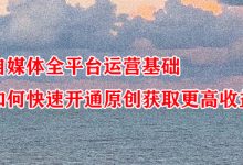 自媒体全平台运营基础,如何快速开通原创获取更高收益-蜗牛学社