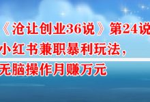 《沧让创业36说》第24说:小红书兼职暴利玩法,无脑操作月赚万元-蜗牛学社