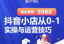学得起课堂抖音小店从0-1实操与运营技巧,年入百万不是梦价值5980元-蜗牛学社