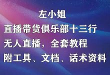 左小姐-直播带货俱乐部十三行、无人直播,全套教程附:工具、文档、话术资料-蜗牛学社