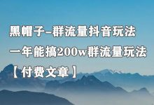 黑帽子-群流量抖音玩法,一年能搞200w群流量玩法【付费文章】-蜗牛学社
