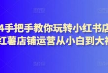 2024手把手教你玩转小红书店铺,红薯店铺运营从小白到大神-蜗牛学社