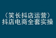 笑长抖店运营,抖店电商全套实操,抖音小店电商培训-蜗牛学社