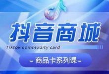 抖音商品卡系列课程,大模块【认知】【基础】【运营】【玩法】系统教学-蜗牛学社