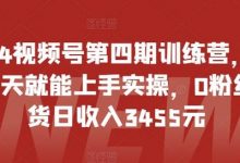 2024视频号第四期训练营,新手一天就能上手实操,0粉丝带货日收入3455元-蜗牛学社