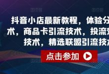 抖音小店最新教程,体验分拉升技术,商品卡引流技术,投流效果优化技术,精选联盟引流技术等-蜗牛学社