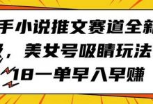 快手小说推文赛道全新升级,美女号吸睛玩法,18一单早入早赚-蜗牛学社