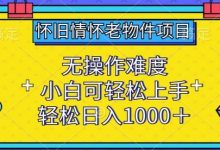 怀旧情怀老物件项目,无操作难度,小白可轻松上手,轻松日入1000+-蜗牛学社