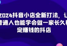 2024抖音小店全新打法,让普通人也能学会做一家长久稳定赚钱的抖店-蜗牛学社