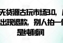 咸鱼无货源古玩市场3.0,几乎不会出现退款,别人拍一件就是纯利润-蜗牛学社