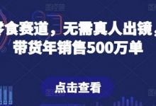 抖音零食赛道,无需真人出镜,直播带货年销售500万单-蜗牛学社