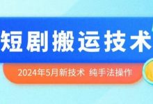 2024年5月最新的短剧搬运技术，纯手法技术操作-蜗牛学社