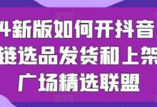 2024新版如何开抖音小店供应链选品发货和上架选品广场精选联盟-蜗牛学社