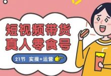 短视频带货&真人零食号:更全面的零食带货教程:21节 实操+运营-蜗牛学社