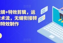 技术流运镜+特效剪辑,运镜拍摄技术流,无缝衔接转场,后期特效制作-蜗牛学社