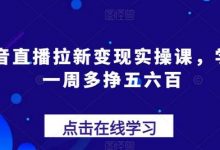 抖音直播拉新变现实操课,学会一周多挣五六百-蜗牛学社