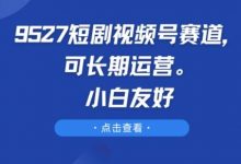 9527短剧视频号赛道,可长期运营,小白友好-蜗牛学社