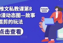 小说推文私教课第8期，动漫动态图—故事混剪的玩法-蜗牛学社