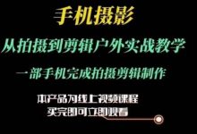 运镜剪辑实操课,手机摄影从拍摄到剪辑户外实战教学,一部手机完成拍摄剪辑制作-蜗牛学社