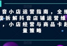 抖音小店运营指南,全维度拆解抖音店铺运营维护,小店经营与商品卡起量策略-蜗牛学社