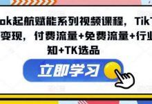 TikTok起航赋能系列视频课程,TikTok流量变现,付费流量+免费流量+行业认知+TK选品-蜗牛学社