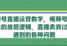 视频号直播运营教学,视频号直播流量的底层逻辑,直播卖货过程中遇到的各种问题-蜗牛学社