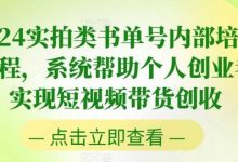 2024实拍类书单号内部培训课程,系统帮助个人创业者实现短视频带货创收-蜗牛学社