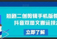 短剧二创剪辑手机版教程,抖音双图文搬运技术-蜗牛学社