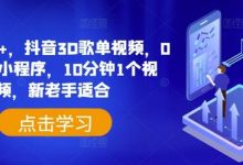 日入500+,抖音3D歌单视频,0粉挂载小程序,10分钟1个视频,新老手适合-蜗牛学社