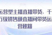 运营型主播直播带货,千万级销售额直播间带货运营秘籍-蜗牛学社