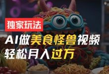 零门槛操作,AI美食怪兽短视频玩法,月入过万新手也能做-蜗牛学社