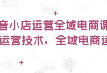 抖音小店运营全域电商课,小店运营技术,全域电商运营-蜗牛学社