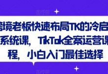 跨境老板快速布局TK的冷启动系统课,TikTok全案运营课程,小白入门最佳选择-蜗牛学社