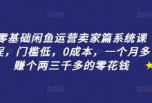 零基础闲鱼运营卖家篇系统课程,门槛低,0成本,一个月多赚个两三千多的零花钱-蜗牛学社