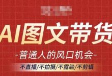 AI图文带货流量新趋势,普通人的风口机会,不直播/不拍摄/不露脸/不剪辑,轻松实现月入过万-蜗牛学社