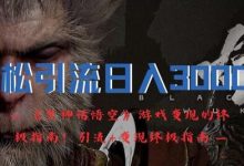 轻松引流日入3k，《黑神话悟空》游戏变现的终极指南!引流+变现终极指南-蜗牛学社
