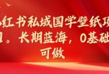 小红书私域国学壁纸项目,长期蓝海,0基础可做-蜗牛学社