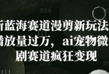 新蓝海赛道漫剪新玩法,播放量过万,ai宠物微短剧赛道疯狂变现-蜗牛学社