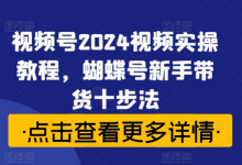 视频号2024视频实操教程,蝴蝶号新手带货十步法-蜗牛学社