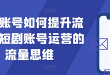 短剧账号如何提升流量,短剧账号运营的流量思维-蜗牛学社