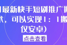 9月最新快手短剧推广搬运技术，可以实现1：1搬运(仅安卓)-蜗牛学社