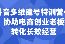 抖音多维建号特训营44期,协助电商创业老板提升转化长效经营-蜗牛学社
