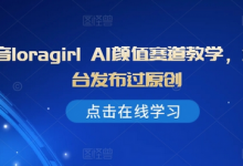 抖音loragirl AI颜值赛道教学,全平台发布过原创-蜗牛学社
